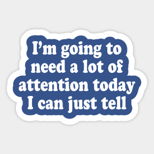 I'm Going To Need A Lot Of Attention Today I Can Just Tell Sticker